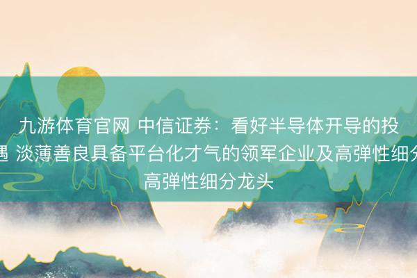九游体育官网 中信证券:看好半导体开导的投资机遇 淡薄善良具备平台化才气的领军企业及高弹性细分龙头
