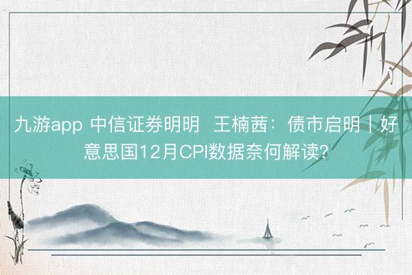 九游app 中信证券明明 王楠茜:债市启明|好意思国12月CPI数据奈何解读?