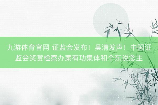 九游体育官网 证监会发布!吴清发声!中国证监会奖赏检察办案有功集体和个东说念主