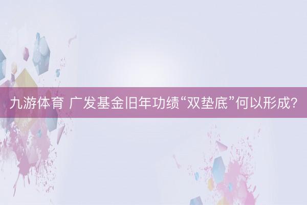 九游体育 广发基金旧年功绩“双垫底”何以形成?