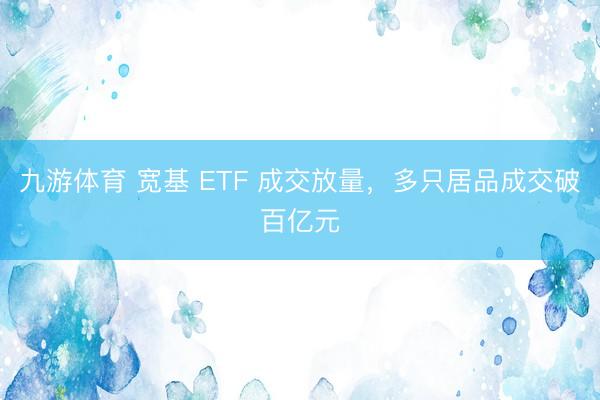九游体育 宽基 ETF 成交放量，多只居品成交破百亿元