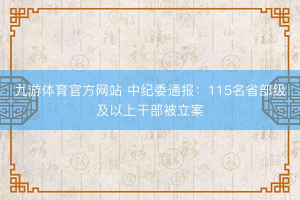 九游体育官方网站 中纪委通报：115名省部级及以上干部被立案