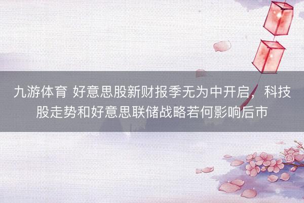 九游体育 好意思股新财报季无为中开启,科技股走势和好意思联储战略若何影响后市