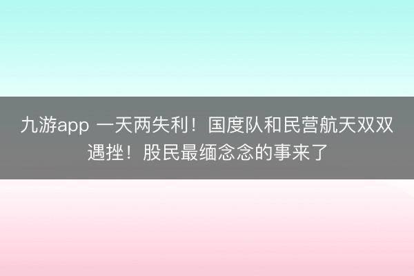 九游app 一天两失利!国度队和民营航天双双遇挫!股民最缅念念的事来了