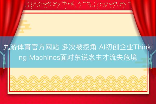 九游体育官方网站 多次被挖角 AI初创企业Thinking Machines面对东说念主才流失危境