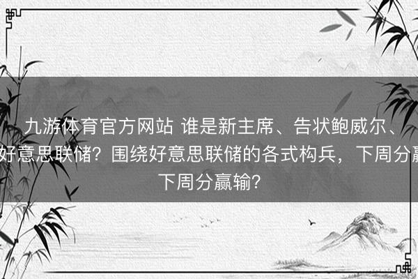九游体育官方网站 谁是新主席、告状鲍威尔、颠覆好意思联储？围绕好意思联储的各式构兵，下周分赢输？