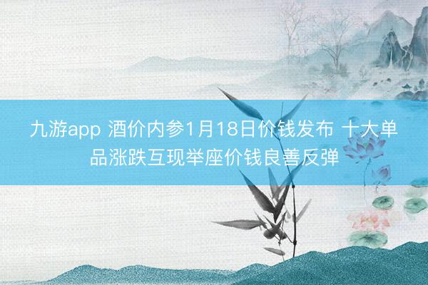 九游app 酒价内参1月18日价钱发布 十大单品涨跌互现举座价钱良善反弹