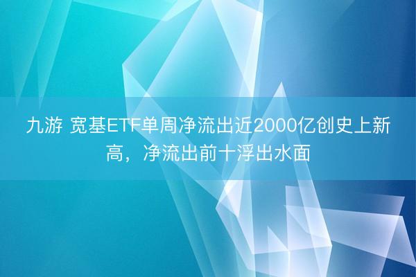 九游 宽基ETF单周净流出近2000亿创史上新高,净流出前十浮出水面