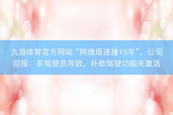 九游体育官方网站 “阿维塔连撞15车”，公司回报：系驾驶员导致，补助驾驶功能未激活