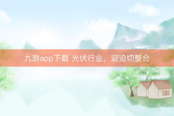 九游app下载 光伏行业,迎迫切整合