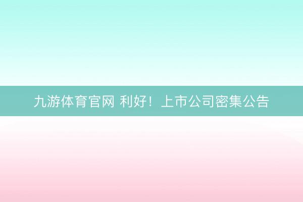 九游体育官网 利好!上市公司密集公告