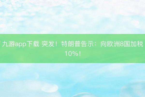 九游app下载 突发!特朗普告示:向欧洲8国加税10%!