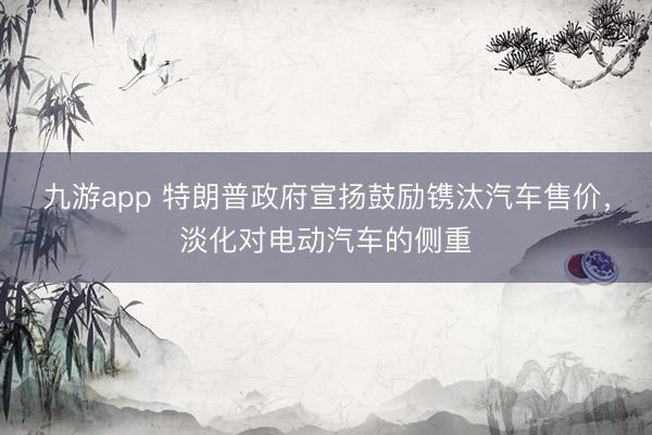 九游app 特朗普政府宣扬鼓励镌汰汽车售价,淡化对电动汽车的侧重