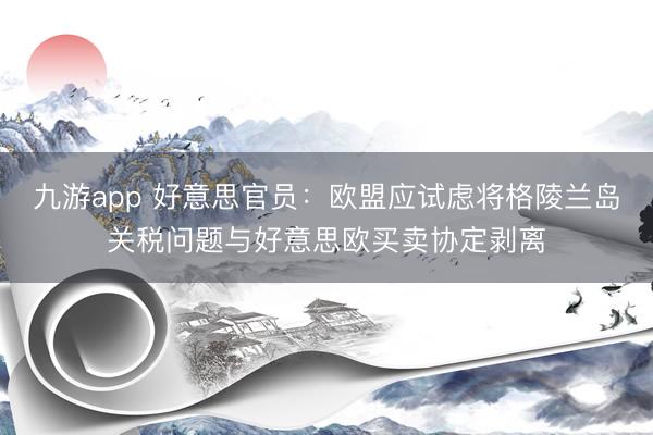 九游app 好意思官员：欧盟应试虑将格陵兰岛关税问题与好意思欧买卖协定剥离