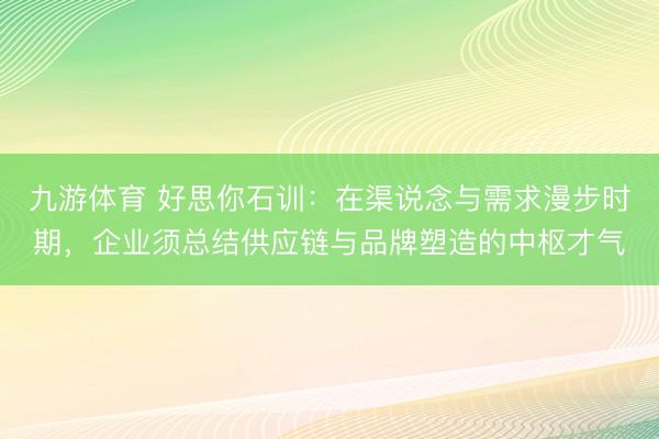 九游体育 好思你石训:在渠说念与需求漫步时期,企业须总结供应链与品牌塑造的中枢才气