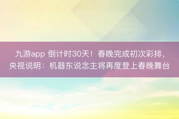 九游app 倒计时30天！春晚完成初次彩排，央视说明：机器东说念主将再度登上春晚舞台