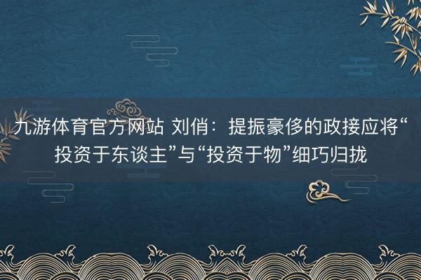 九游体育官方网站 刘俏:提振豪侈的政接应将“投资于东谈主”与“投资于物”细巧归拢