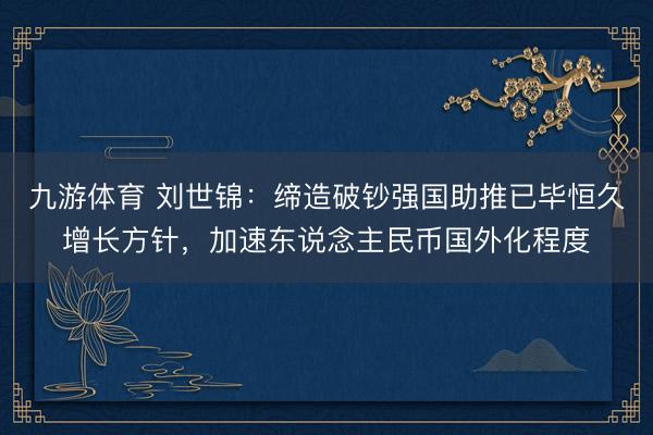 九游体育 刘世锦：缔造破钞强国助推已毕恒久增长方针，加速东说念主民币国外化程度