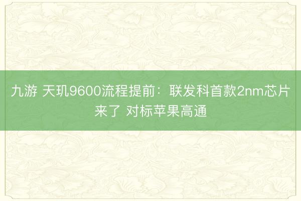 九游 天玑9600流程提前:联发科首款2nm芯片来了 对标苹果高通