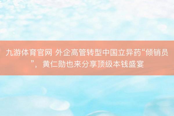 九游体育官网 外企高管转型中国立异药“倾销员”,黄仁勋也来分享顶级本钱盛宴