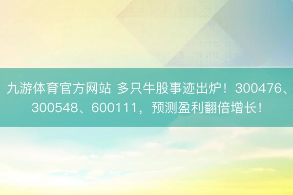 九游体育官方网站 多只牛股事迹出炉!300476、300548、600111,预测盈利翻倍增长!