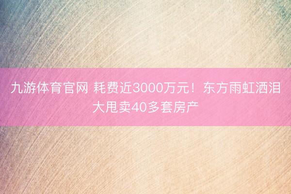 九游体育官网 耗费近3000万元!东方雨虹洒泪大甩卖40多套房产