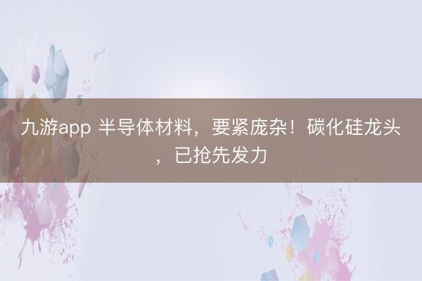九游app 半导体材料,要紧庞杂!碳化硅龙头,已抢先发力
