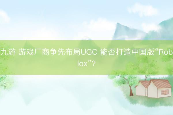九游 游戏厂商争先布局UGC 能否打造中国版“Roblox”？