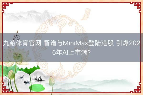 九游体育官网 智谱与MiniMax登陆港股 引爆2026年AI上市潮？