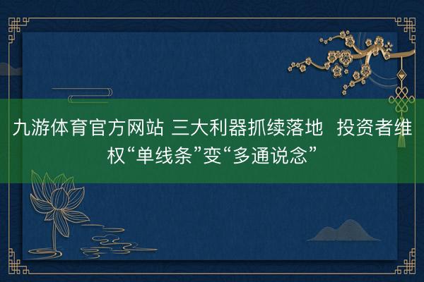 九游体育官方网站 三大利器抓续落地 投资者维权“单线条”变“多通说念”
