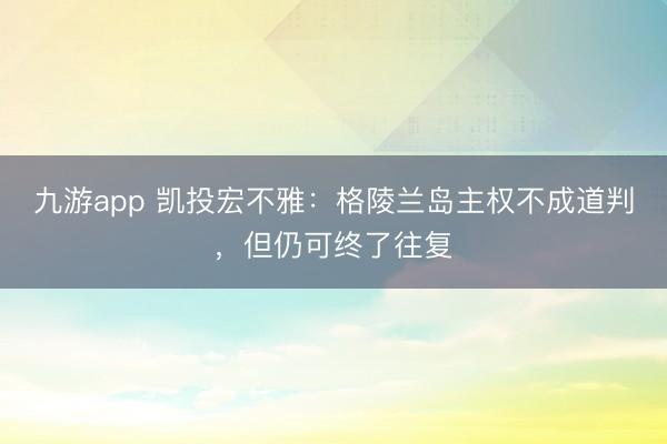 九游app 凯投宏不雅:格陵兰岛主权不成道判,但仍可终了往复