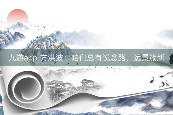 九游app 方洪波:咱们总有说念路,远景簇新