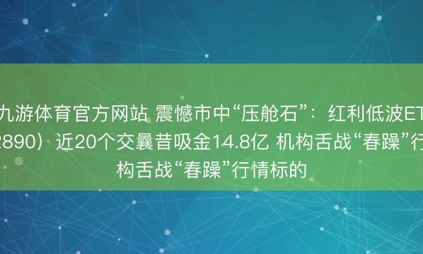九游体育官方网站 震憾市中“压舱石”：红利低波ETF（512890）近20个交曩昔吸金14.8亿 机构舌战“春躁”行情标的