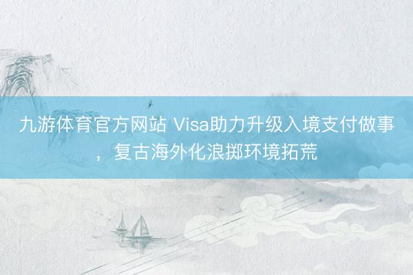 九游体育官方网站 Visa助力升级入境支付做事,复古海外化浪掷环境拓荒