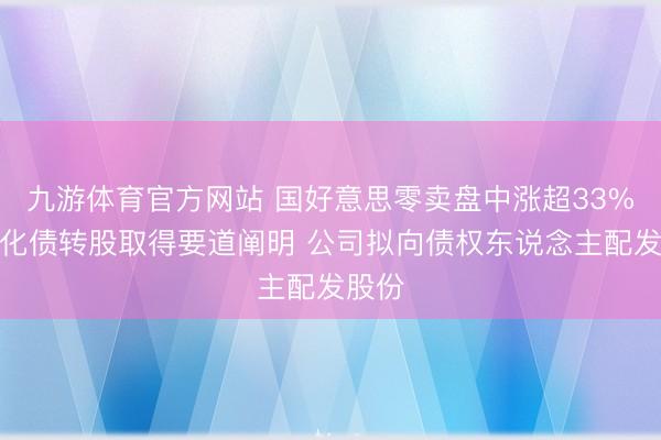 九游体育官方网站 国好意思零卖盘中涨超33%市集化债转股取得要道阐明 公司拟向债权东说念主配发股份
