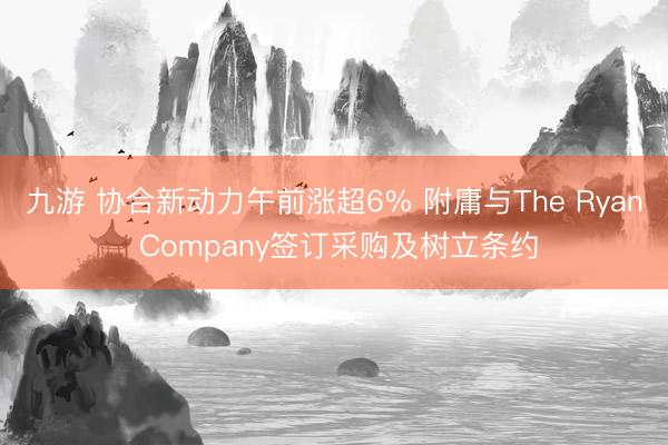 九游 协合新动力午前涨超6% 附庸与The Ryan Company签订采购及树立条约