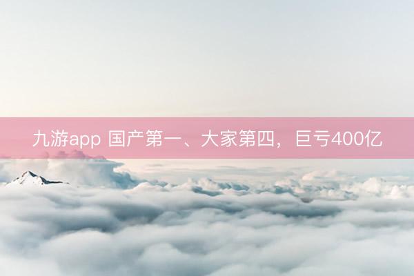 九游app 国产第一、大家第四，巨亏400亿