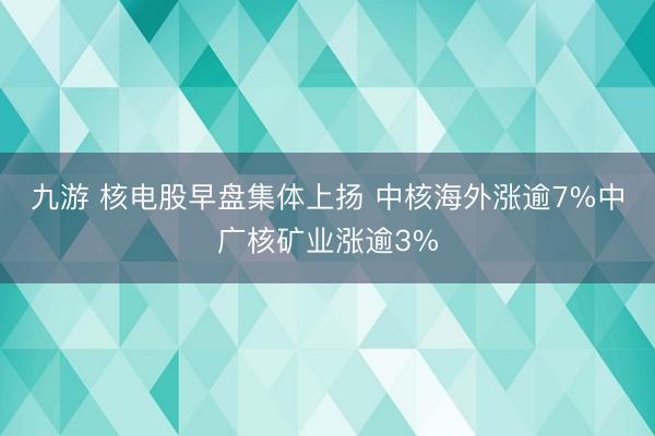 九游 核电股早盘集体上扬 中核海外涨逾7%中广核矿业涨逾3%