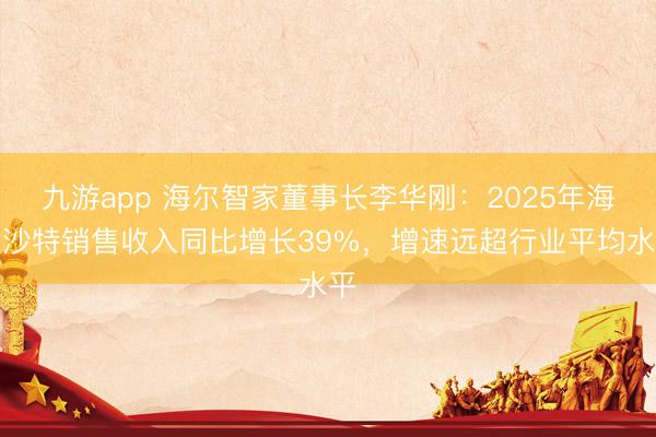 九游app 海尔智家董事长李华刚：2025年海尔沙特销售收入同比增长39%，增速远超行业平均水平