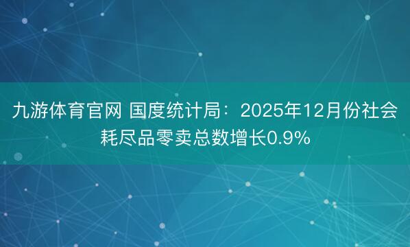 九游体育官网 国度统计局:2025年12月份社会耗尽品零卖总数增长0.9%