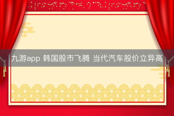 九游app 韩国股市飞腾 当代汽车股价立异高