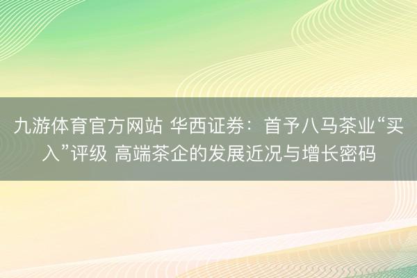 九游体育官方网站 华西证券:首予八马茶业“买入”评级 高端茶企的发展近况与增长密码