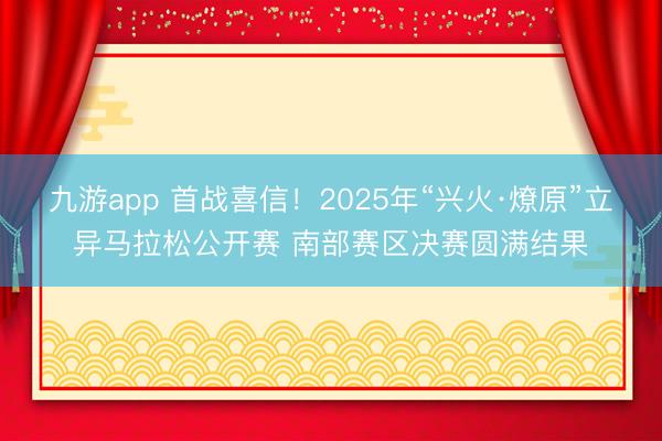 九游app 首战喜信!2025年“兴火·燎原”立异马拉松公开赛 南部赛区决赛圆满结果