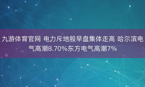九游体育官网 电力斥地股早盘集体走高 哈尔滨电气高潮8.70%东方电气高潮7%