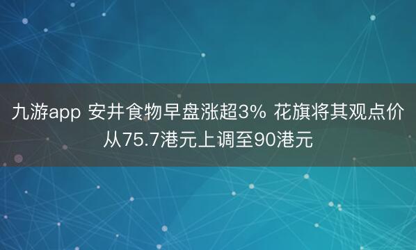 九游app 安井食物早盘涨超3% 花旗将其观点价从75.7港元上调至90港元