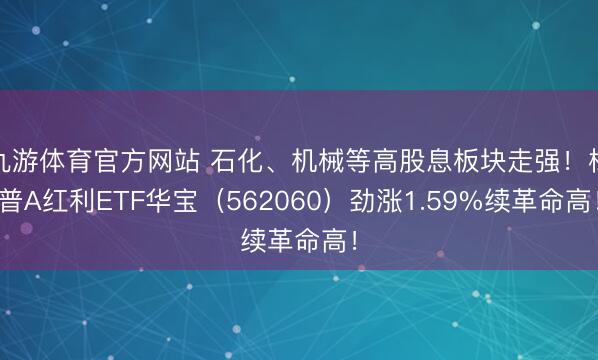 九游体育官方网站 石化、机械等高股息板块走强!标普A红利ETF华宝(562060)劲涨1.59%续革命高!