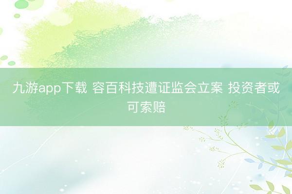九游app下载 容百科技遭证监会立案 投资者或可索赔