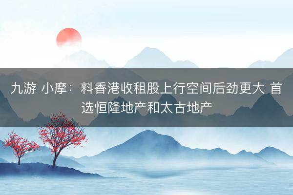 九游 小摩：料香港收租股上行空间后劲更大 首选恒隆地产和太古地产