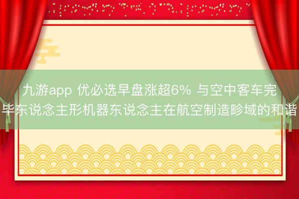 九游app 优必选早盘涨超6% 与空中客车完毕东说念主形机器东说念主在航空制造畛域的和谐