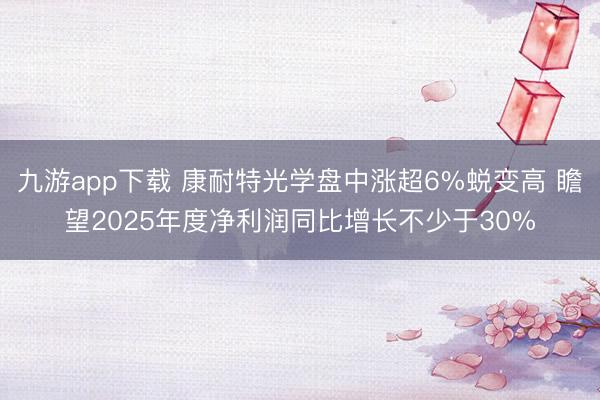九游app下载 康耐特光学盘中涨超6%蜕变高 瞻望2025年度净利润同比增长不少于30%